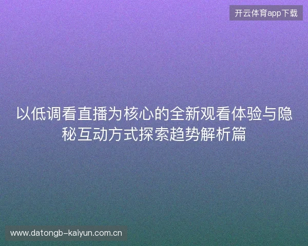 以低调看直播为核心的全新观看体验与隐秘互动方式探索趋势解析篇