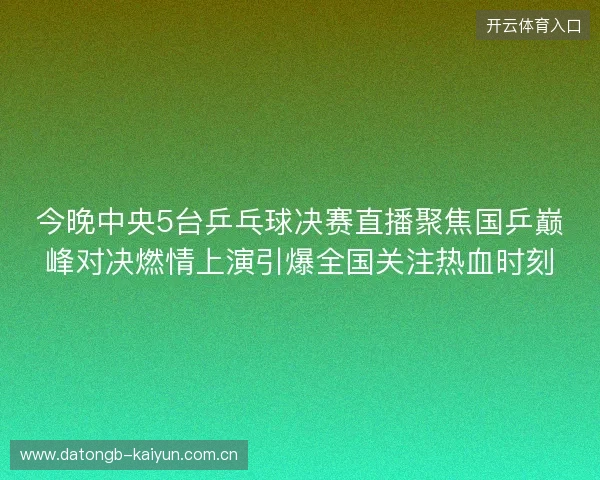 今晚中央5台乒乓球决赛直播聚焦国乒巅峰对决燃情上演引爆全国关注热血时刻