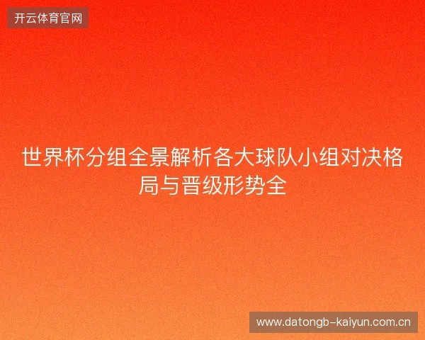 世界杯分组全景解析各大球队小组对决格局与晋级形势全