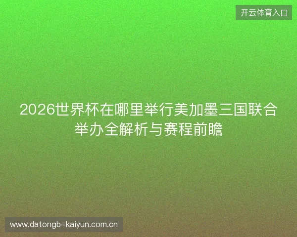 2026世界杯在哪里举行美加墨三国联合举办全解析与赛程前瞻