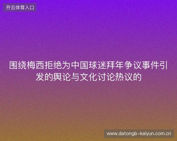围绕梅西拒绝为中国球迷拜年争议事件引发的舆论与文化讨论热议的