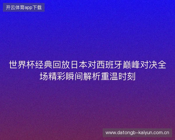世界杯经典回放日本对西班牙巅峰对决全场精彩瞬间解析重温时刻