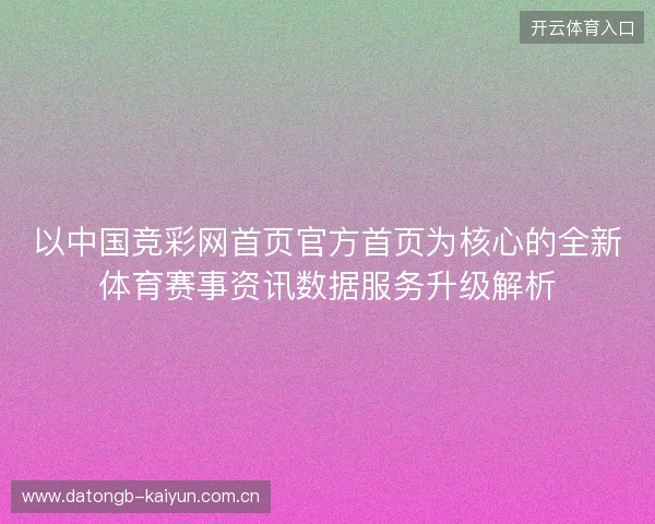 以中国竞彩网首页官方首页为核心的全新体育赛事资讯数据服务升级解析 以中国竞彩网首页官方首页为核心的全新体育赛事资讯数据服务升级解析