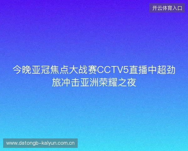 今晚亚冠焦点大战赛CCTV5直播中超劲旅冲击亚洲荣耀之夜 今晚亚冠焦点大战赛CCTV5直播中超劲旅冲击亚洲荣耀之夜