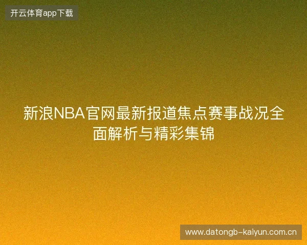 新浪NBA官网最新报道焦点赛事战况全面解析与精彩集锦 新浪NBA官网最新报道焦点赛事战况全面解析与精彩集锦