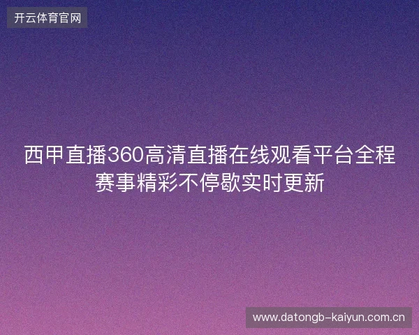 西甲直播360高清直播在线观看平台全程赛事精彩不停歇实时更新 西甲直播360高清直播在线观看平台全程赛事精彩不停歇实时更新