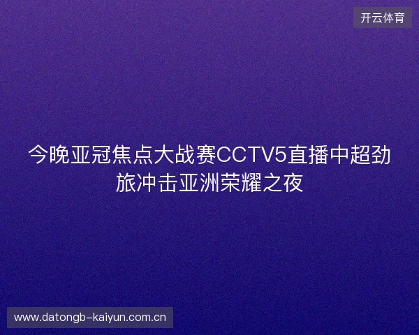 今晚亚冠焦点大战赛CCTV5直播中超劲旅冲击亚洲荣耀之夜 今晚亚冠焦点大战赛CCTV5直播中超劲旅冲击亚洲荣耀之夜