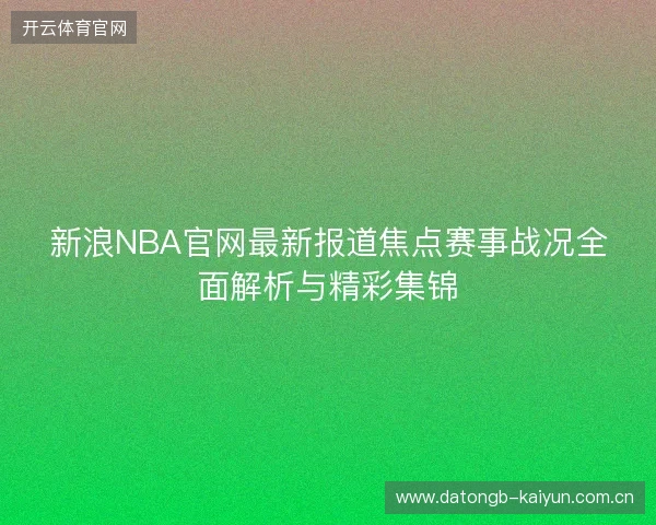 新浪NBA官网最新报道焦点赛事战况全面解析与精彩集锦 新浪NBA官网最新报道焦点赛事战况全面解析与精彩集锦