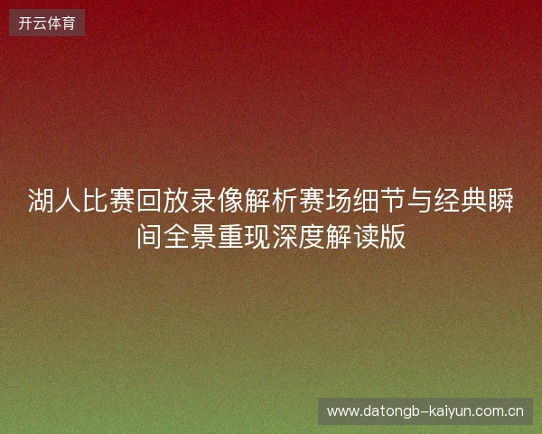 湖人比赛回放录像解析赛场细节与经典瞬间全景重现深度解读版 湖人比赛回放录像解析赛场细节与经典瞬间全景重现深度解读版