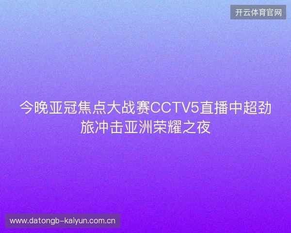 今晚亚冠焦点大战赛CCTV5直播中超劲旅冲击亚洲荣耀之夜