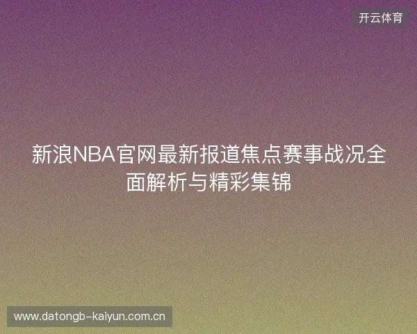 新浪NBA官网最新报道焦点赛事战况全面解析与精彩集锦 新浪NBA官网最新报道焦点赛事战况全面解析与精彩集锦