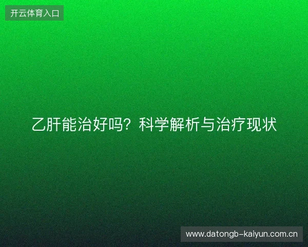乙肝能治好吗？科学解析与治疗现状