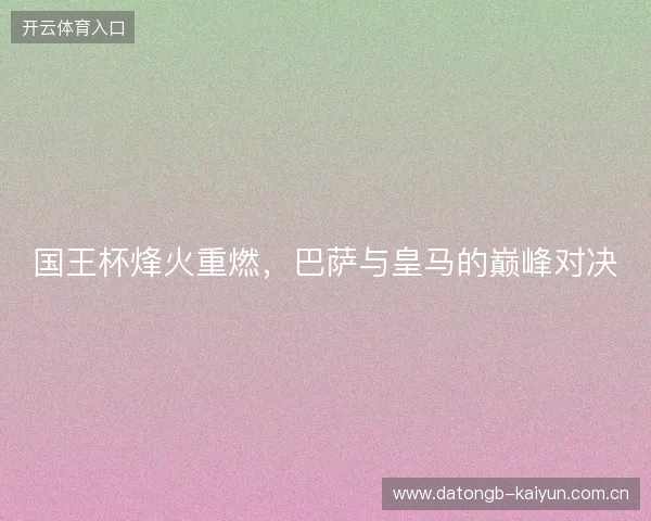 国王杯烽火重燃，巴萨与皇马的巅峰对决