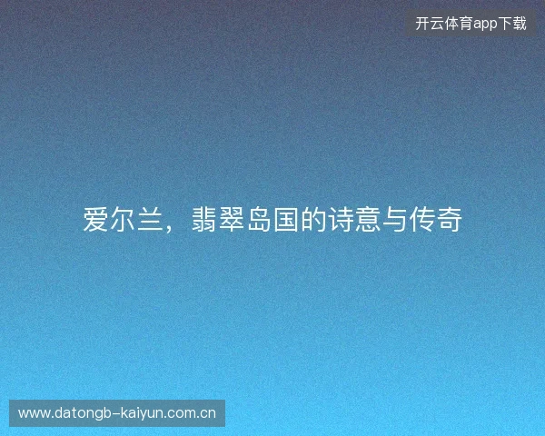 爱尔兰，翡翠岛国的诗意与传奇