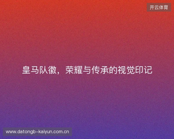 皇马队徽，荣耀与传承的视觉印记