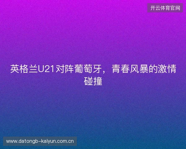 英格兰U21对阵葡萄牙，青春风暴的激情碰撞