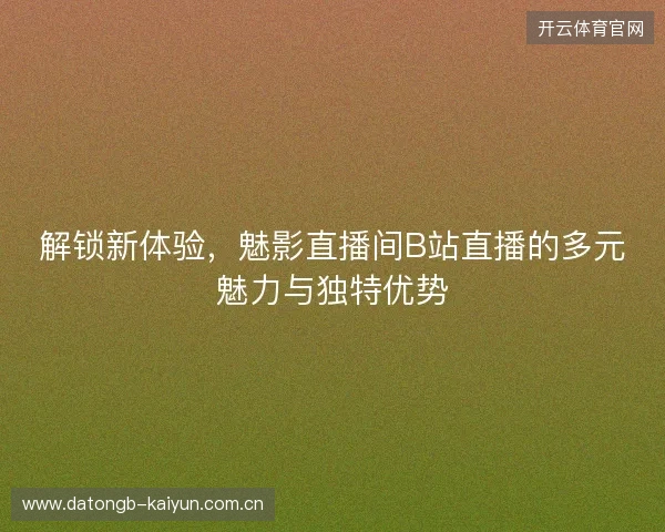 解锁新体验，魅影直播间B站直播的多元魅力与独特优势