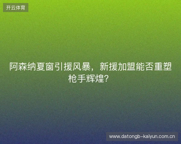 阿森纳夏窗引援风暴，新援加盟能否重塑枪手辉煌？